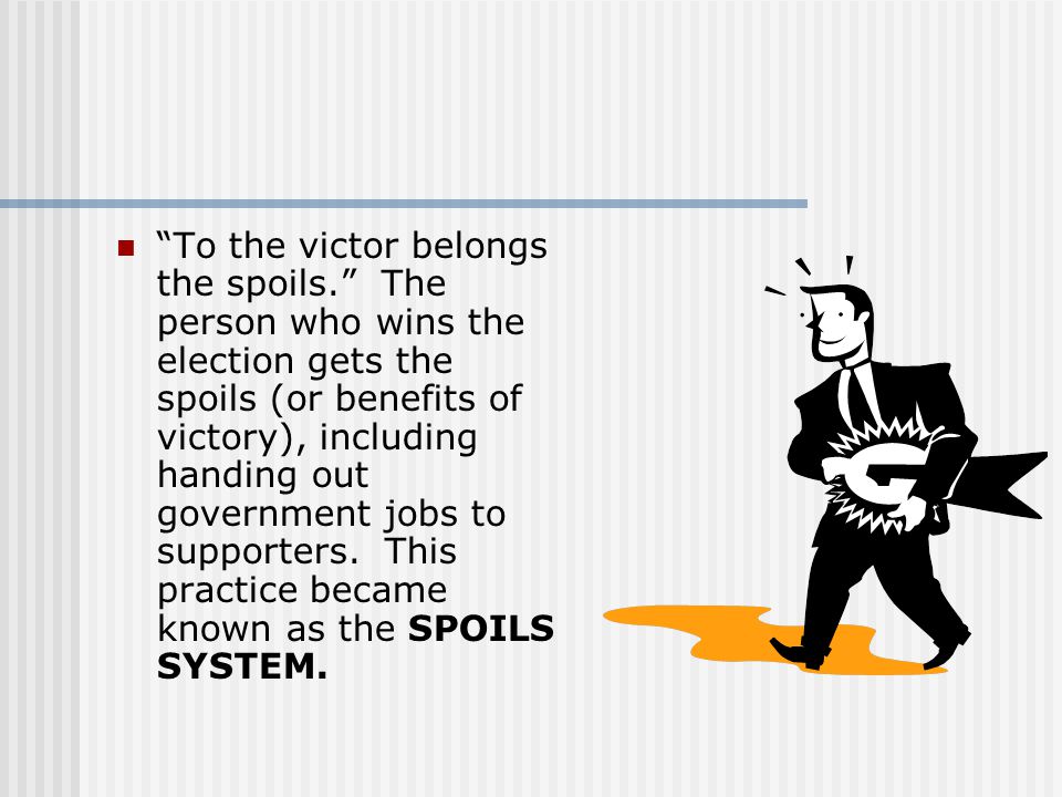 To the victor belongs the spoils. The person who wins the election gets the spoils (or benefits of victory), including handing out government jobs to supporters.