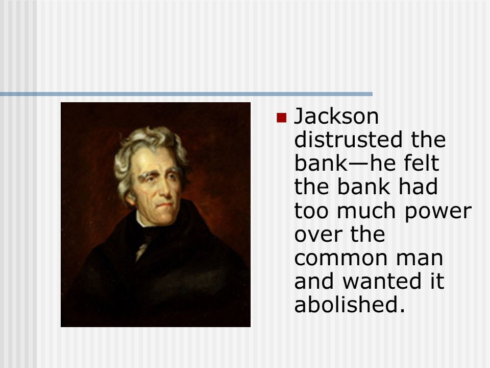 Jackson distrusted the bank—he felt the bank had too much power over the common man and wanted it abolished.