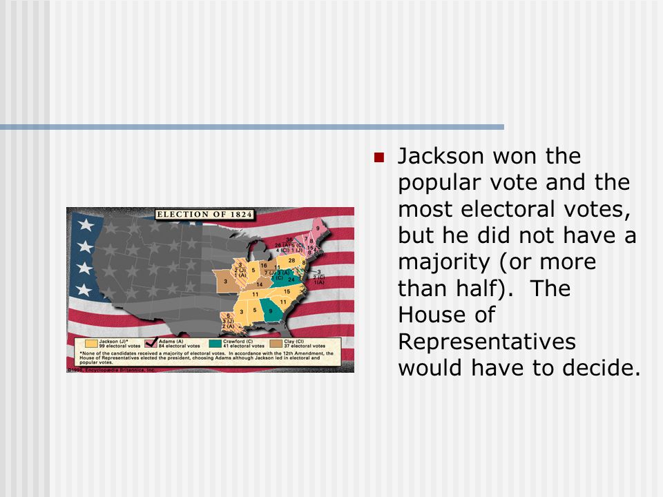 Jackson won the popular vote and the most electoral votes, but he did not have a majority (or more than half).