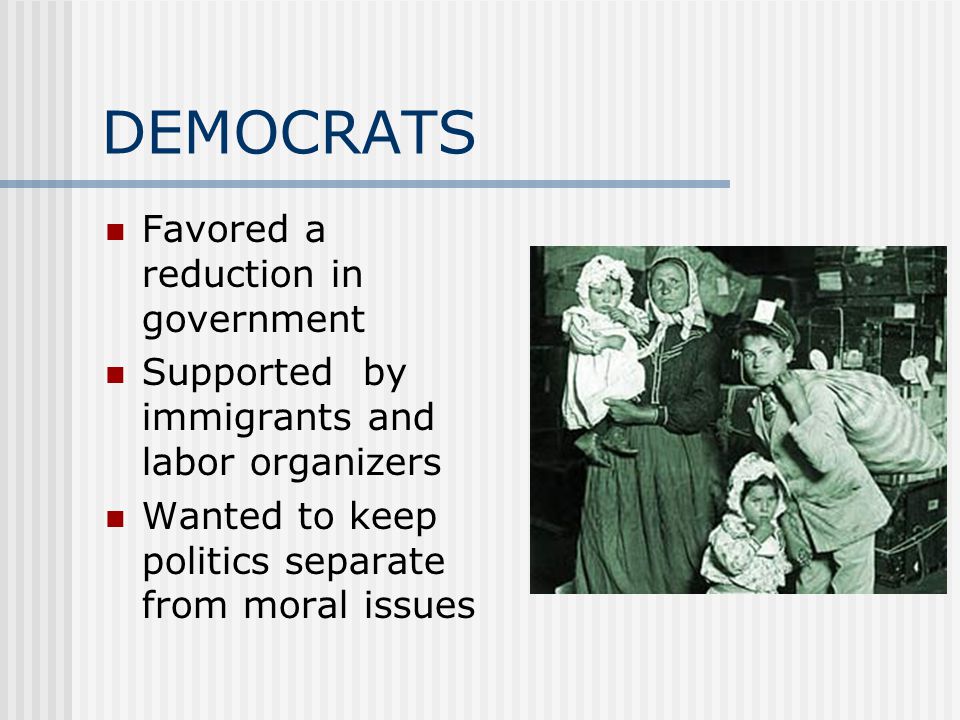 DEMOCRATS Favored a reduction in government Supported by immigrants and labor organizers Wanted to keep politics separate from moral issues