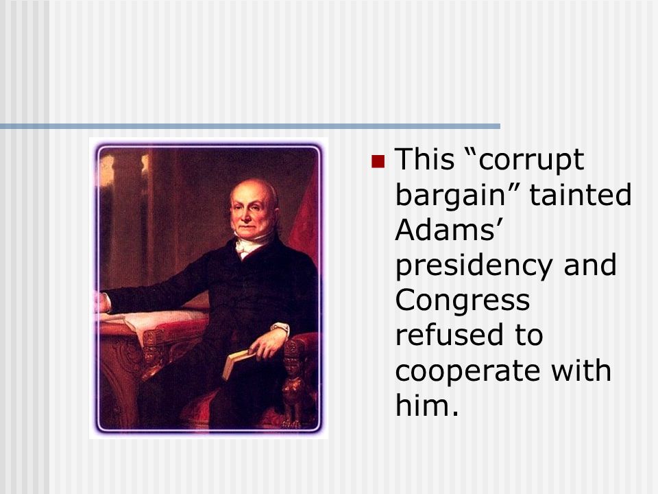 This corrupt bargain tainted Adams’ presidency and Congress refused to cooperate with him.