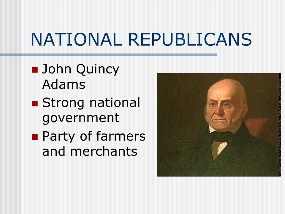 NATIONAL REPUBLICANS John Quincy Adams Strong national government Party of farmers and merchants