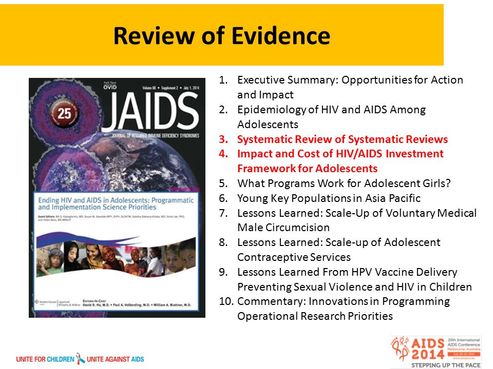 Review of Evidence 1.Executive Summary: Opportunities for Action and Impact 2.Epidemiology of HIV and AIDS Among Adolescents 3.Systematic Review of Systematic Reviews 4.Impact and Cost of HIV/AIDS Investment Framework for Adolescents 5.What Programs Work for Adolescent Girls.