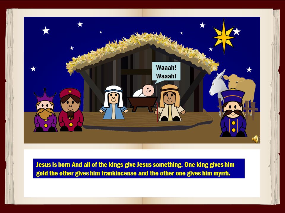 Waaah. Jesus is born And all of the kings give Jesus something.