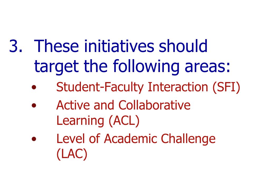 3.These initiatives should target the following areas: Student-Faculty Interaction (SFI) Active and Collaborative Learning (ACL) Level of Academic Challenge (LAC)