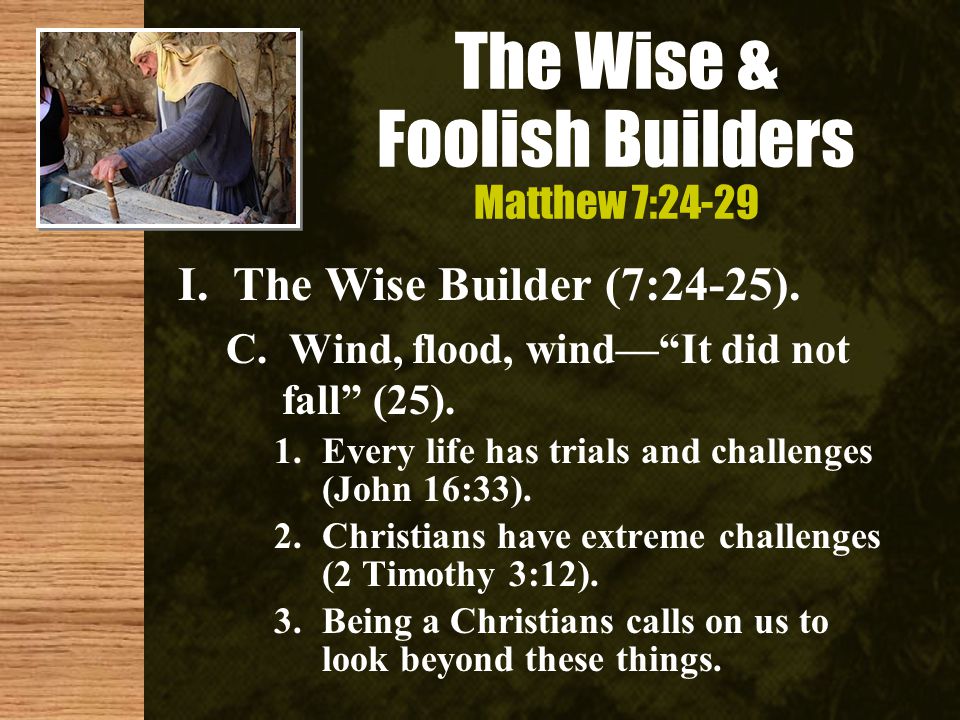 The Wise & Foolish Builders Matthew 7:24-29 I. The Wise Builder (7:24-25).