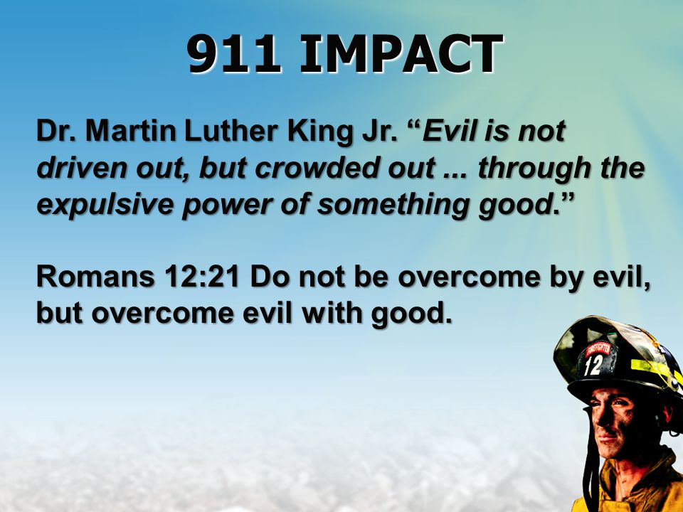 Dr. Martin Luther King Jr. Evil is not driven out, but crowded out...