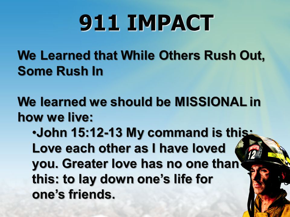 We Learned that While Others Rush Out, Some Rush In We learned we should be MISSIONAL in how we live: John 15:12-13 My command is this: Love each other as I have lovedJohn 15:12-13 My command is this: Love each other as I have loved you.