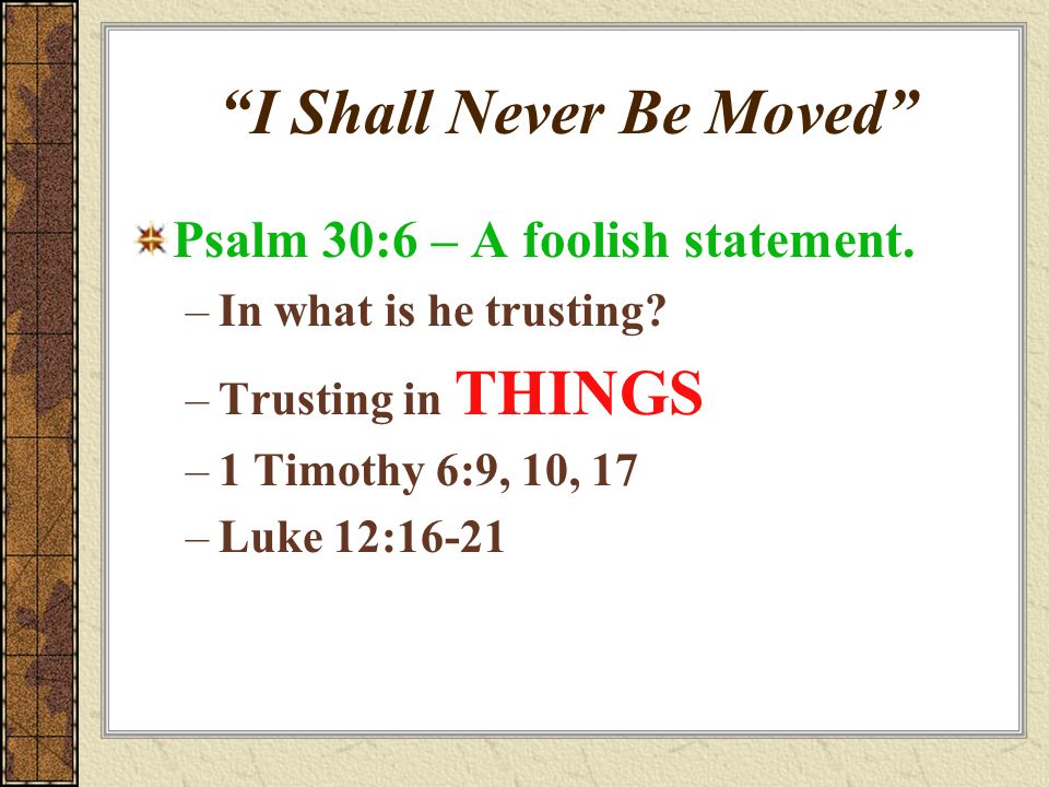 I Shall Never Be Moved Psalm 30:6 – A foolish statement.