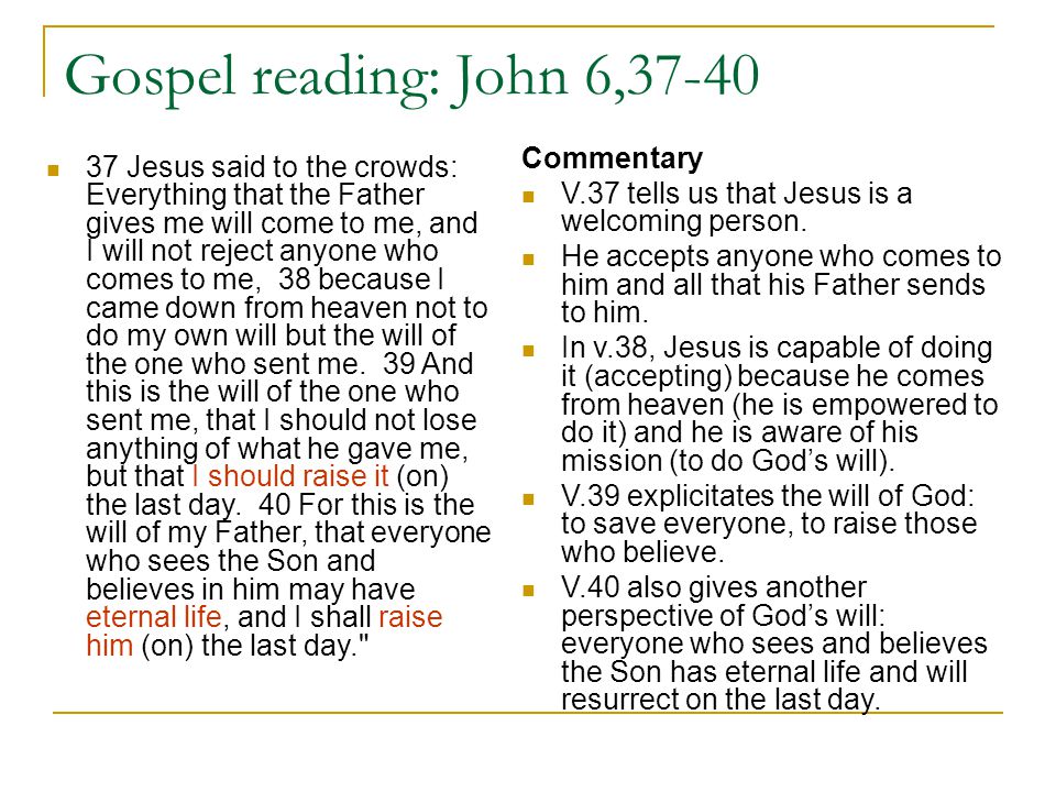 Gospel reading: John 6, Jesus said to the crowds: Everything that the Father gives me will come to me, and I will not reject anyone who comes to me, 38 because I came down from heaven not to do my own will but the will of the one who sent me.