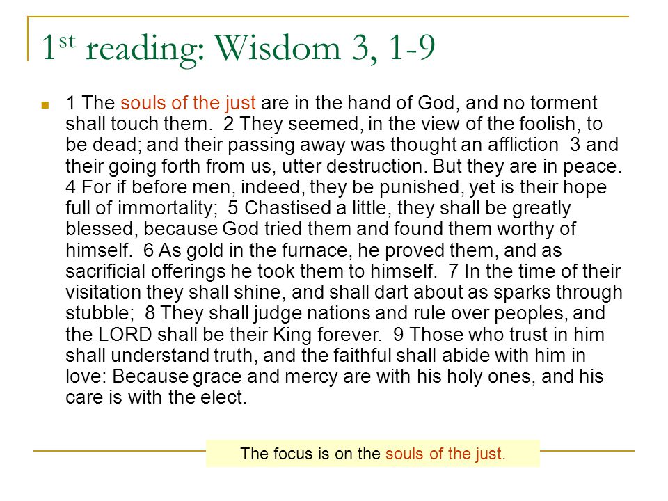 1 st reading: Wisdom 3, The souls of the just are in the hand of God, and no torment shall touch them.