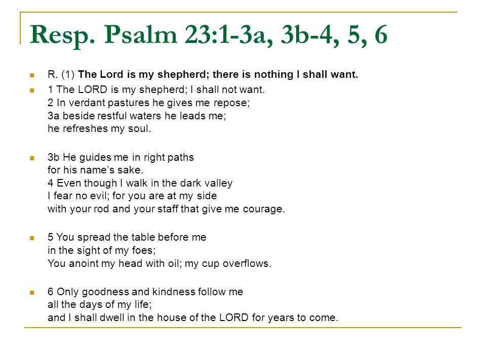 Resp. Psalm 23:1-3a, 3b-4, 5, 6 R. (1) The Lord is my shepherd; there is nothing I shall want.