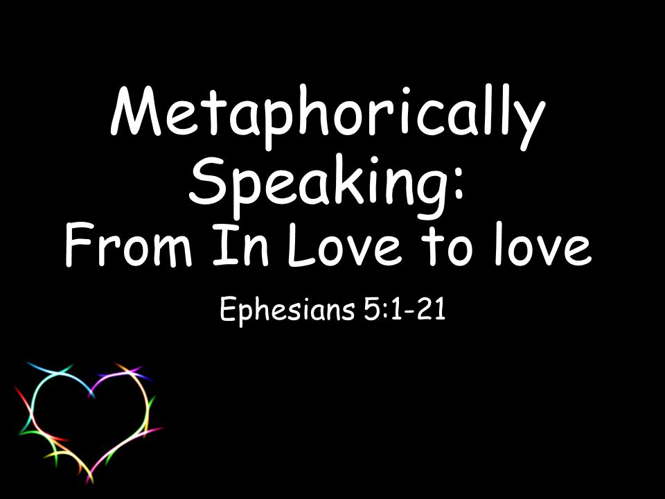 Metaphorically Speaking: From In Love to love Ephesians 5:1-21