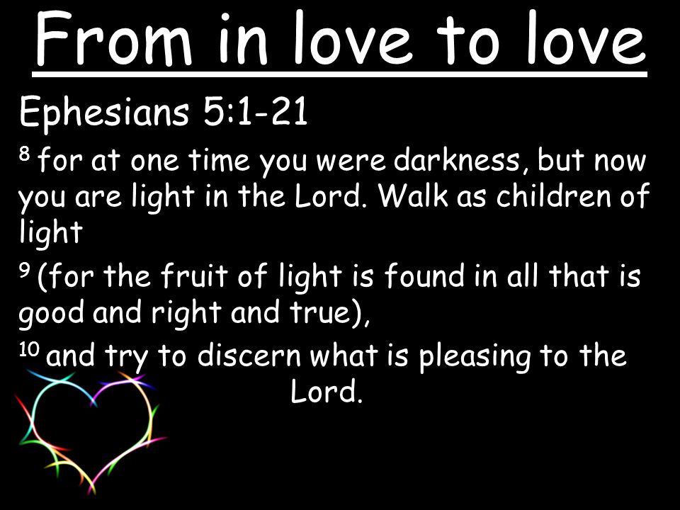 Ephesians 5: for at one time you were darkness, but now you are light in the Lord.