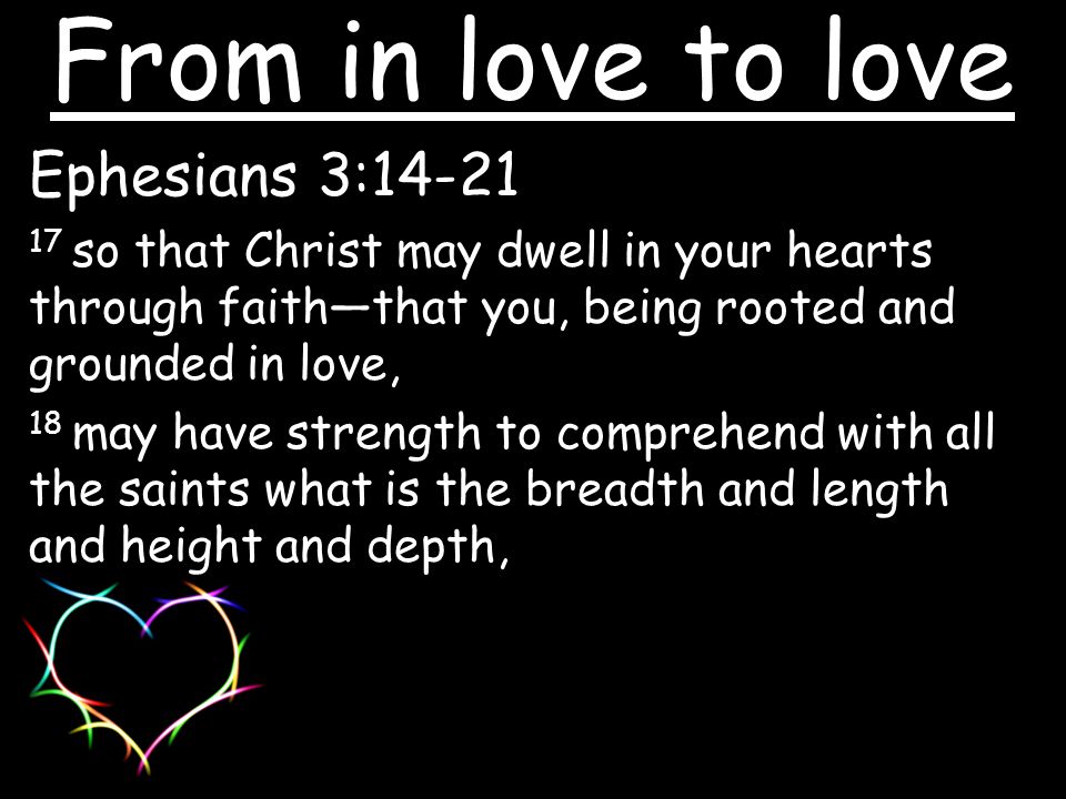 Ephesians 3: so that Christ may dwell in your hearts through faith—that you, being rooted and grounded in love, 18 may have strength to comprehend with all the saints what is the breadth and length and height and depth, From in love to love