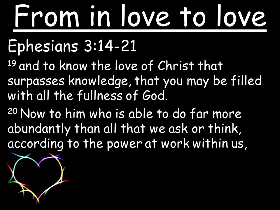Ephesians 3: and to know the love of Christ that surpasses knowledge, that you may be filled with all the fullness of God.