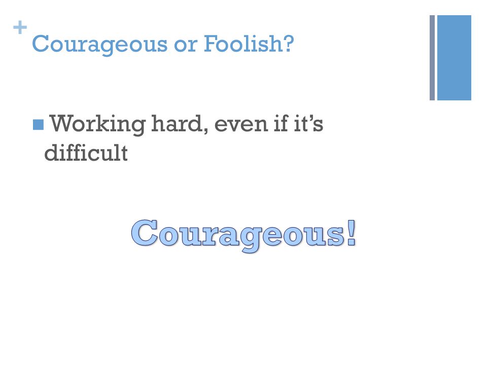 + Courageous or Foolish Working hard, even if it’s difficult