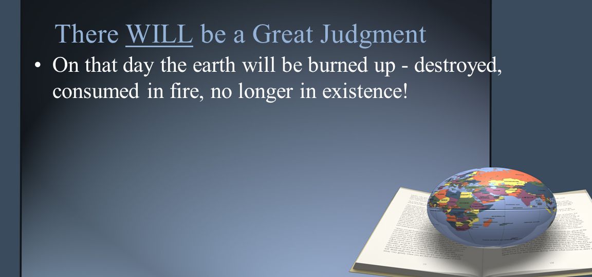There WILL be a Great Judgment On that day the earth will be burned up - destroyed, consumed in fire, no longer in existence!