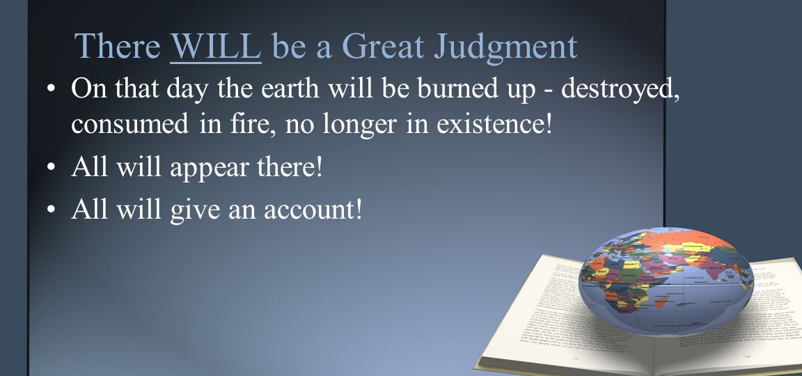 There WILL be a Great Judgment On that day the earth will be burned up - destroyed, consumed in fire, no longer in existence.