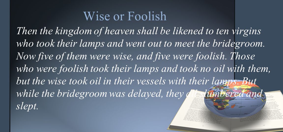 Wise or Foolish Then the kingdom of heaven shall be likened to ten virgins who took their lamps and went out to meet the bridegroom.