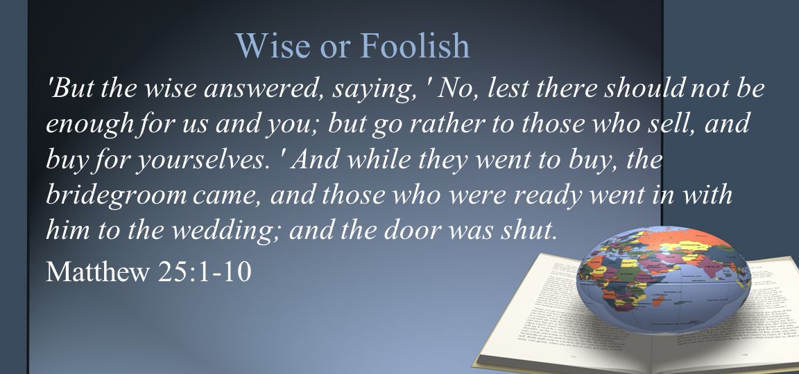 Wise or Foolish But the wise answered, saying, No, lest there should not be enough for us and you; but go rather to those who sell, and buy for yourselves.