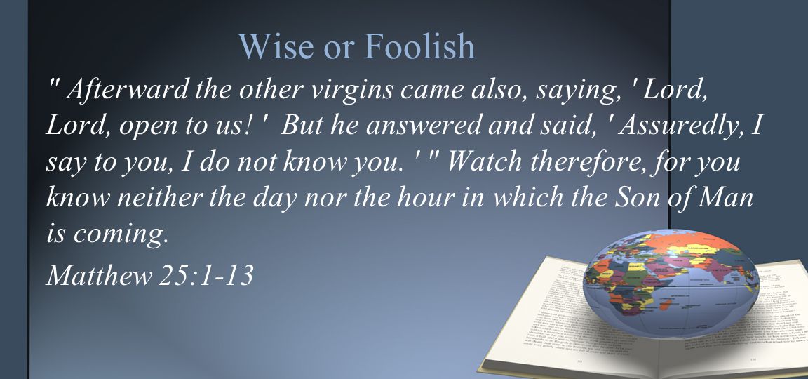 Wise or Foolish Afterward the other virgins came also, saying, Lord, Lord, open to us.