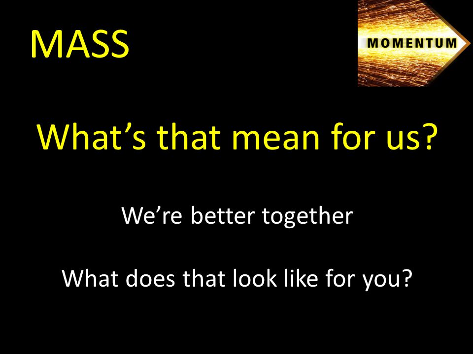 MASS What’s that mean for us We’re better together What does that look like for you