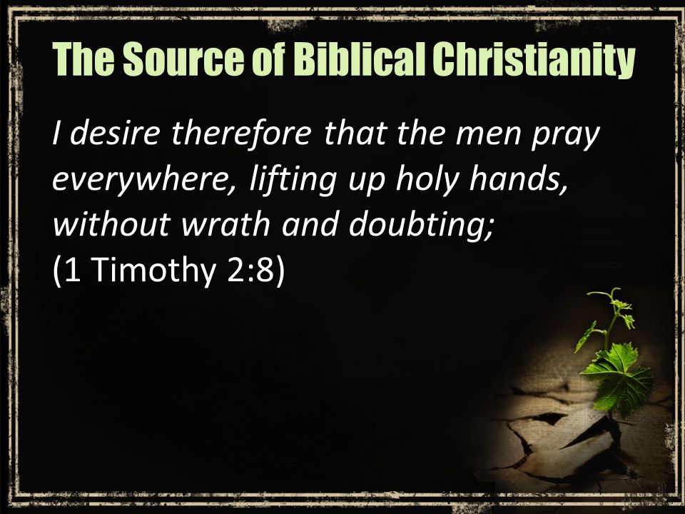 I desire therefore that the men pray everywhere, lifting up holy hands, without wrath and doubting; (1 Timothy 2:8) The Source of Biblical Christianity
