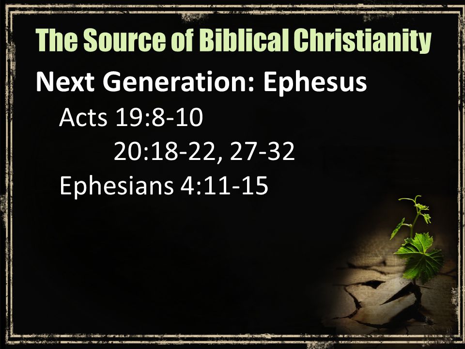 Next Generation: Ephesus Acts 19: :18-22, Ephesians 4:11-15 The Source of Biblical Christianity