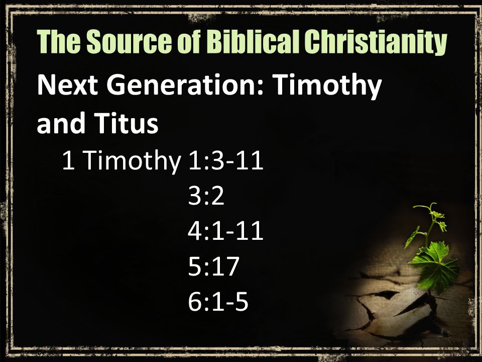 Next Generation: Timothy and Titus 1 Timothy 1:3-11 3:24:1-115:176:1-5 The Source of Biblical Christianity