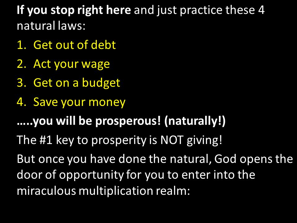 If you stop right here and just practice these 4 natural laws: 1.Get out of debt 2.Act your wage 3.Get on a budget 4.Save your money …..you will be prosperous.