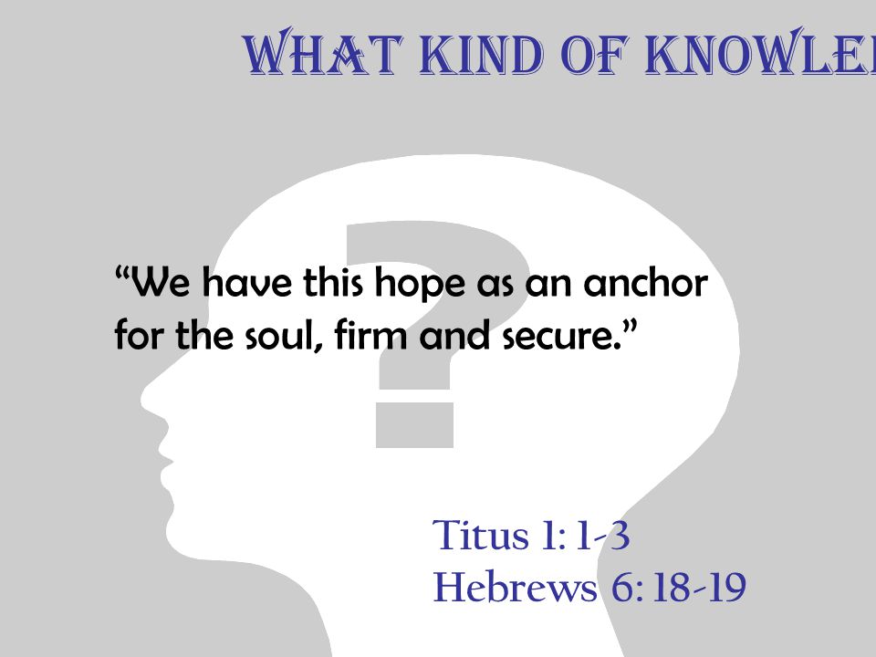 Titus 1: 1-3 Hebrews 6: We have this hope as an anchor for the soul, firm and secure. What Kind of Knowledge