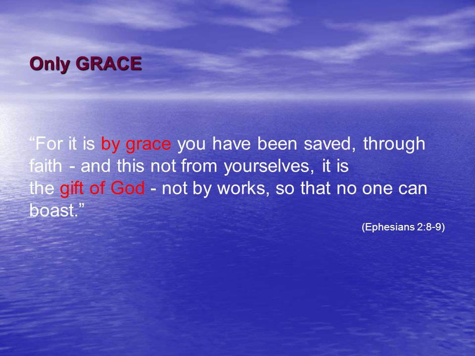 Only GRACE For it is by grace you have been saved, through faith - and this not from yourselves, it is the gift of God - not by works, so that no one can boast. (Ephesians 2:8-9)
