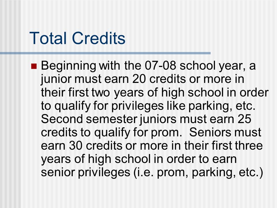 Total Credits Beginning with the school year, a junior must earn 20 credits or more in their first two years of high school in order to qualify for privileges like parking, etc.