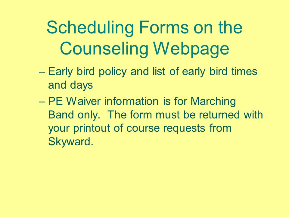 Scheduling Forms on the Counseling Webpage –Early bird policy and list of early bird times and days –PE Waiver information is for Marching Band only.