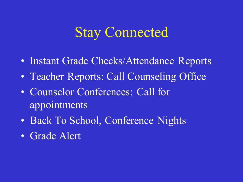 Stay Connected Instant Grade Checks/Attendance Reports Teacher Reports: Call Counseling Office Counselor Conferences: Call for appointments Back To School, Conference Nights Grade Alert