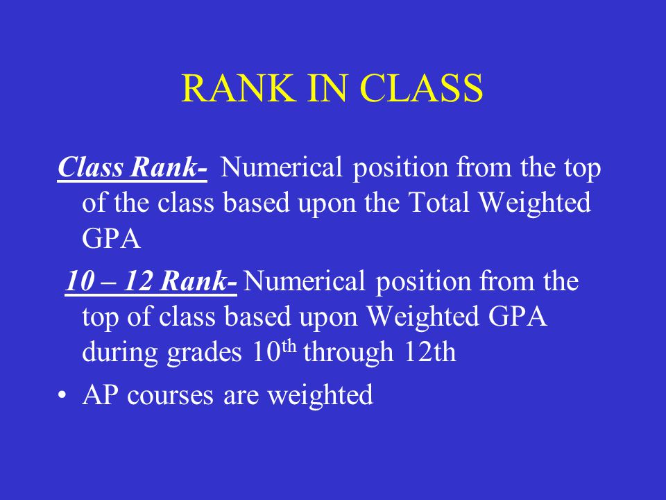 RANK IN CLASS Class Rank- Numerical position from the top of the class based upon the Total Weighted GPA 10 – 12 Rank- Numerical position from the top of class based upon Weighted GPA during grades 10 th through 12th AP courses are weighted