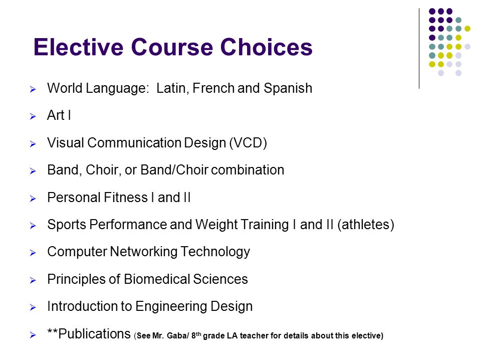 Elective Course Choices  World Language: Latin, French and Spanish  Art I  Visual Communication Design (VCD)  Band, Choir, or Band/Choir combination  Personal Fitness I and II  Sports Performance and Weight Training I and II (athletes)  Computer Networking Technology  Principles of Biomedical Sciences  Introduction to Engineering Design  **Publications (See Mr.