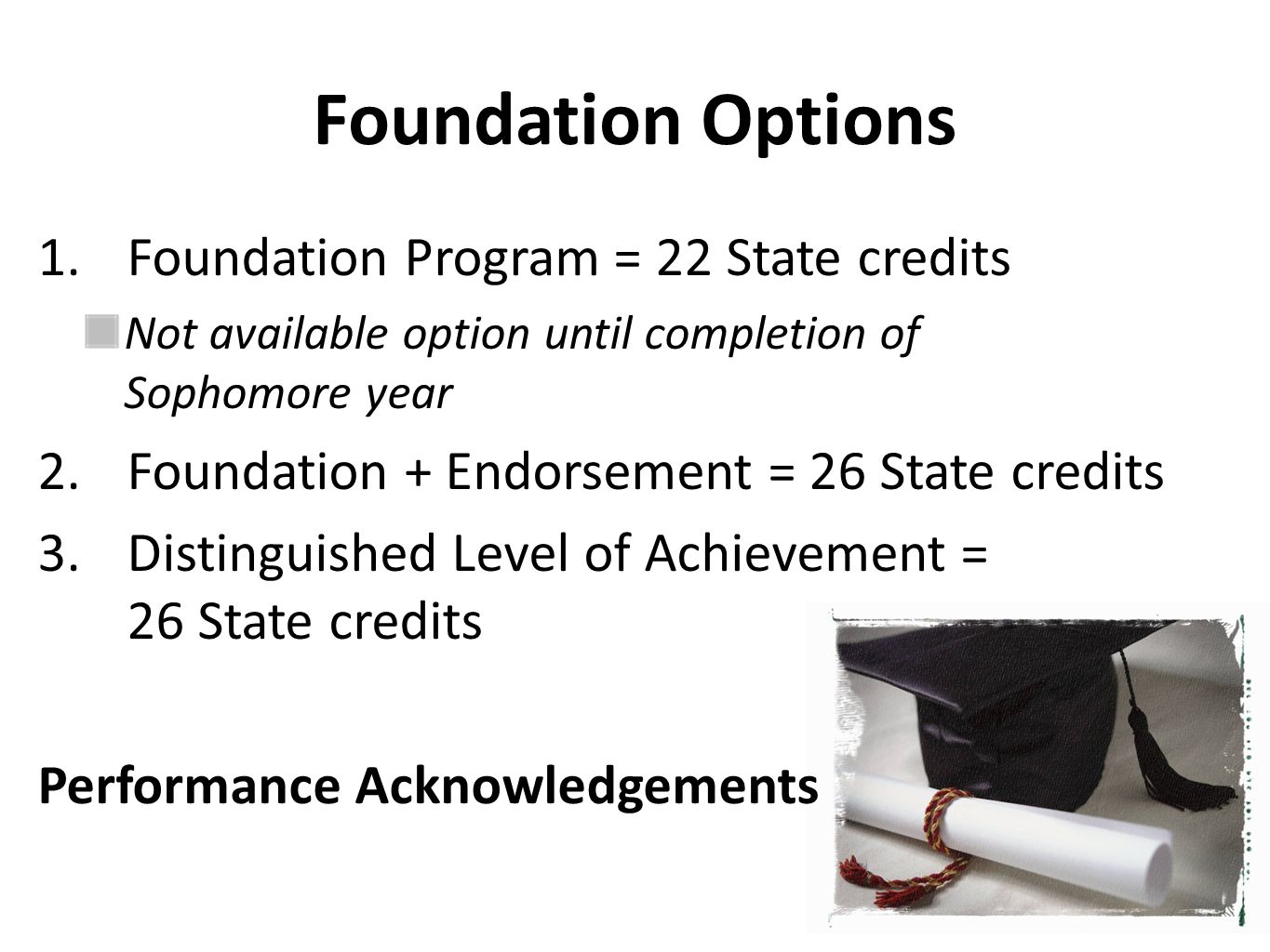 Foundation Options 1.Foundation Program = 22 State credits Not available option until completion of Sophomore year 2.Foundation + Endorsement = 26 State credits 3.Distinguished Level of Achievement = 26 State credits Performance Acknowledgements