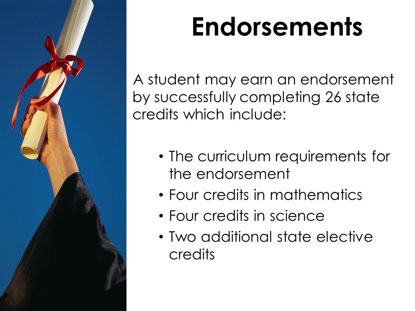 Endorsements A student may earn an endorsement by successfully completing 26 state credits which include: The curriculum requirements for the endorsement Four credits in mathematics Four credits in science Two additional state elective credits