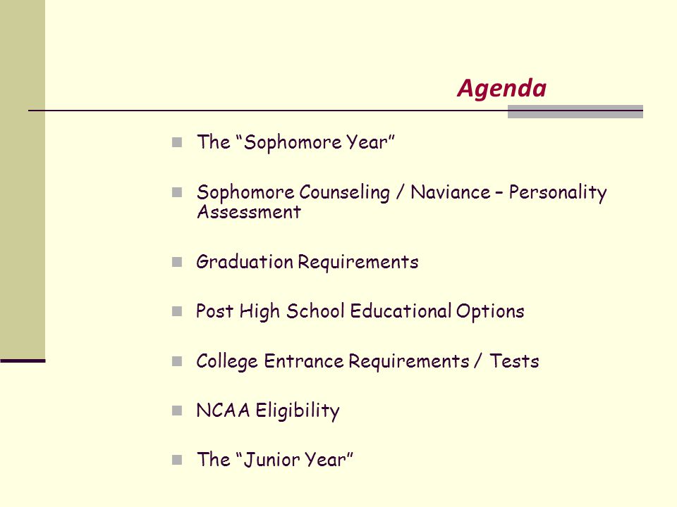 Agenda The Sophomore Year Sophomore Counseling / Naviance – Personality Assessment Graduation Requirements Post High School Educational Options College Entrance Requirements / Tests NCAA Eligibility The Junior Year