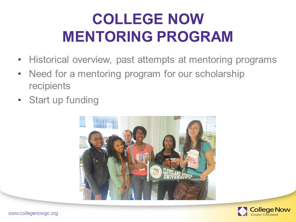 4/21/ COLLEGE NOW MENTORING PROGRAM Historical overview, past attempts at mentoring programs Need for a mentoring program for our scholarship recipients Start up funding