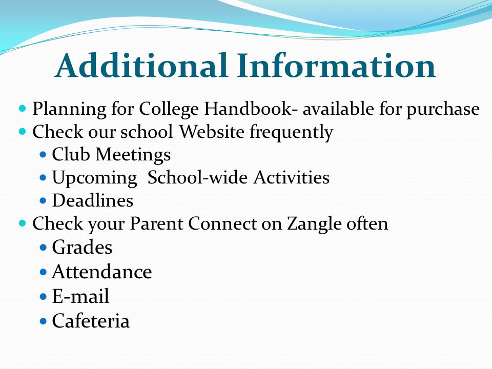 Additional Information Planning for College Handbook- available for purchase Check our school Website frequently Club Meetings Upcoming School-wide Activities Deadlines Check your Parent Connect on Zangle often Grades Attendance  Cafeteria