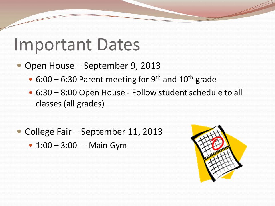 Important Dates Open House – September 9, :00 – 6:30 Parent meeting for 9 th and 10 th grade 6:30 – 8:00 Open House - Follow student schedule to all classes (all grades) College Fair – September 11, :00 – 3:00 -- Main Gym
