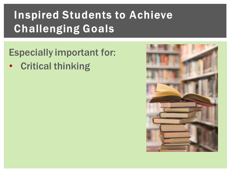 Inspired Students to Achieve Challenging Goals Especially important for: Critical thinking