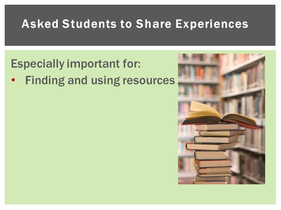 Asked Students to Share Experiences Especially important for: Finding and using resources
