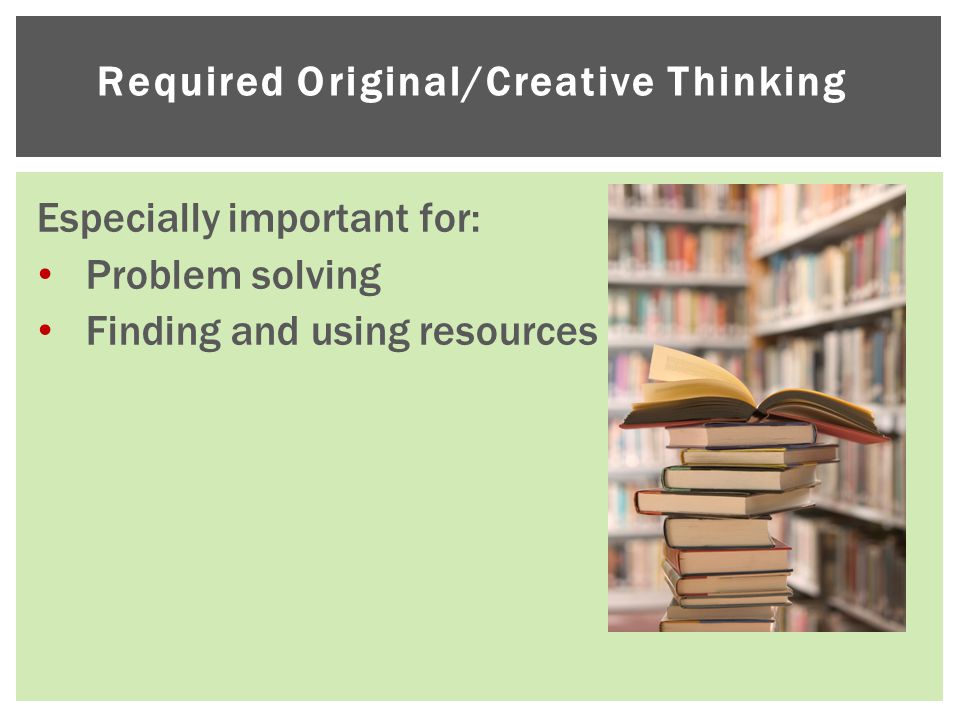 Required Original/Creative Thinking Especially important for: Problem solving Finding and using resources