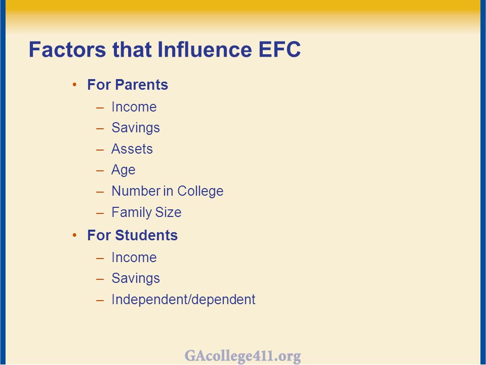 Factors that Influence EFC For Parents –Income –Savings –Assets –Age –Number in College –Family Size For Students –Income –Savings –Independent/dependent