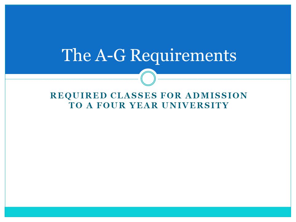 REQUIRED CLASSES FOR ADMISSION TO A FOUR YEAR UNIVERSITY The A-G Requirements