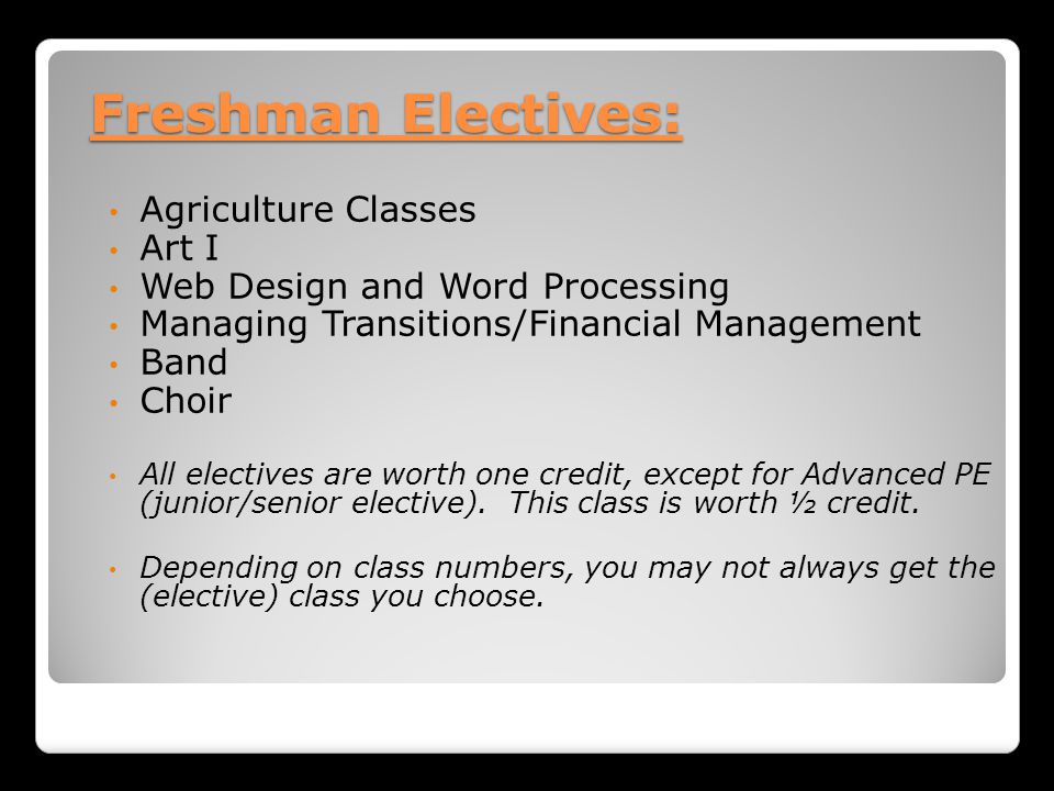Freshman Electives: Agriculture Classes Art I Web Design and Word Processing Managing Transitions/Financial Management Band Choir All electives are worth one credit, except for Advanced PE (junior/senior elective).